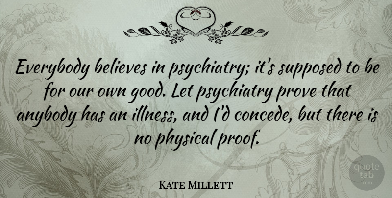Kate Millett Quote About Anybody, Believes, Everybody, Good, Physical: Everybody Believes In Psychiatry Its...