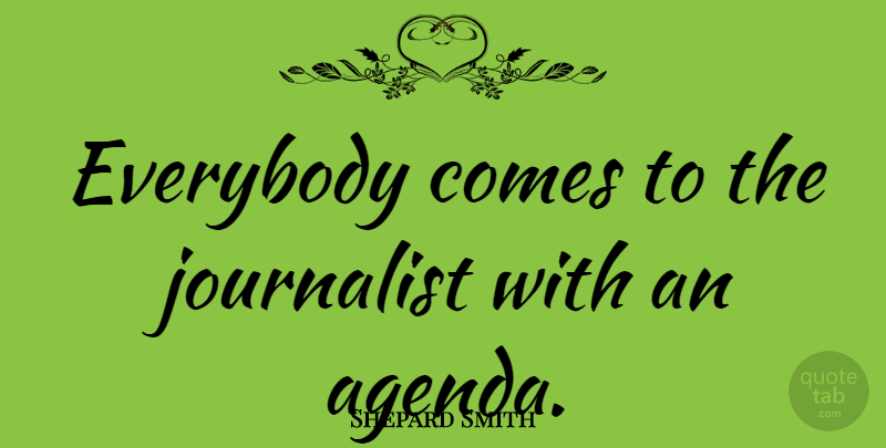 Shepard Smith Quote About Agendas, Journalist: Everybody Comes To The Journalist...