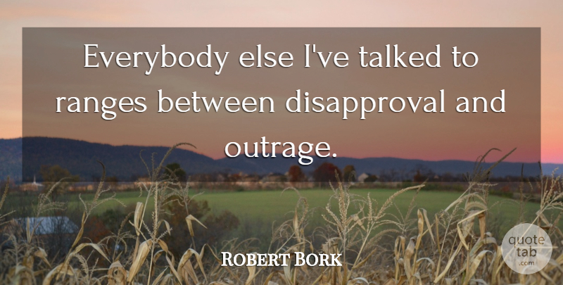 Robert Bork Quote About Everybody, Talked: Everybody Else Ive Talked To...