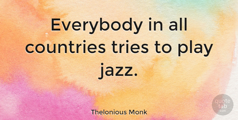 Thelonious Monk Quote About Country, Play, Trying: Everybody In All Countries Tries...