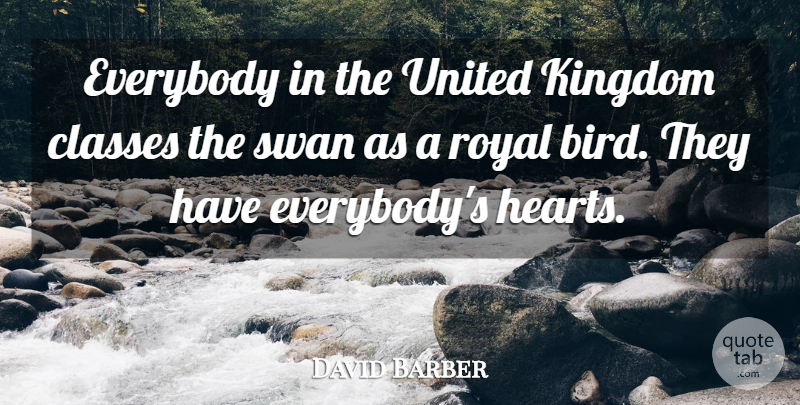 David Barber Quote About Classes, Everybody, Kingdom, Royal, Swan: Everybody In The United Kingdom...