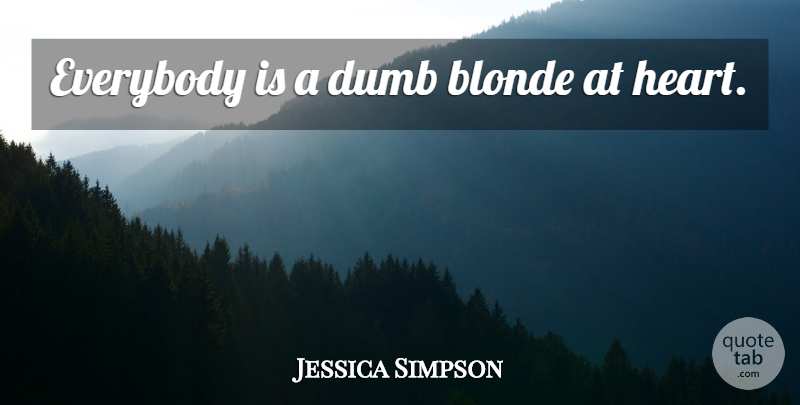 Jessica Simpson Quote About Heart, Dumb, Blonde: Everybody Is A Dumb Blonde...