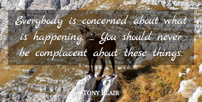 Tony Blair Quote About Complacent, Concerned, Everybody: Everybody Is Concerned About What...