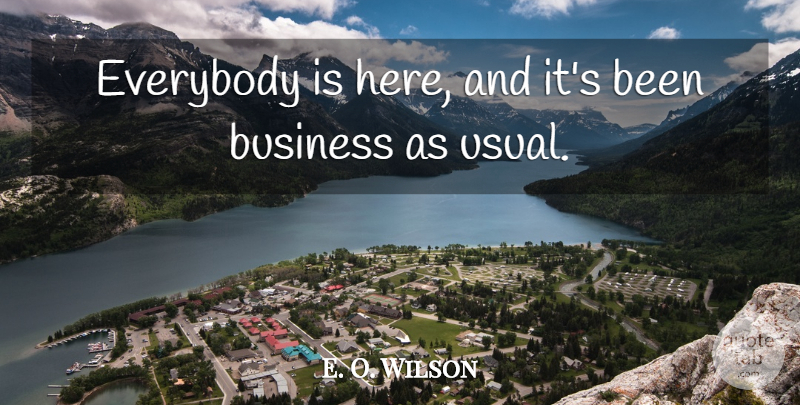 E. O. Wilson Quote About Business, Everybody: Everybody Is Here And Its...