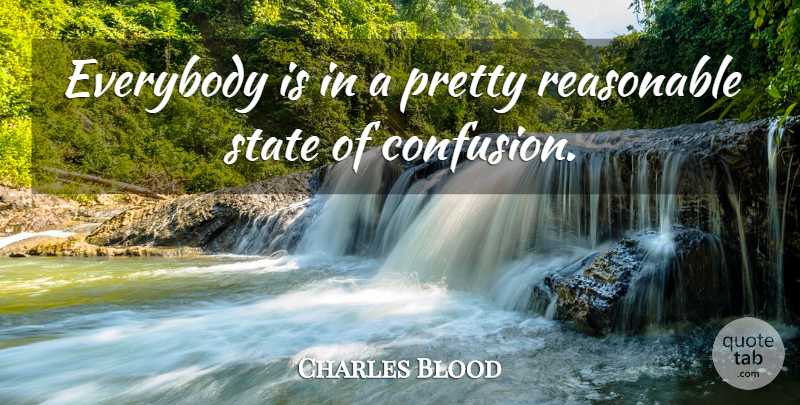 Charles Blood Quote About Everybody, Reasonable, State: Everybody Is In A Pretty...
