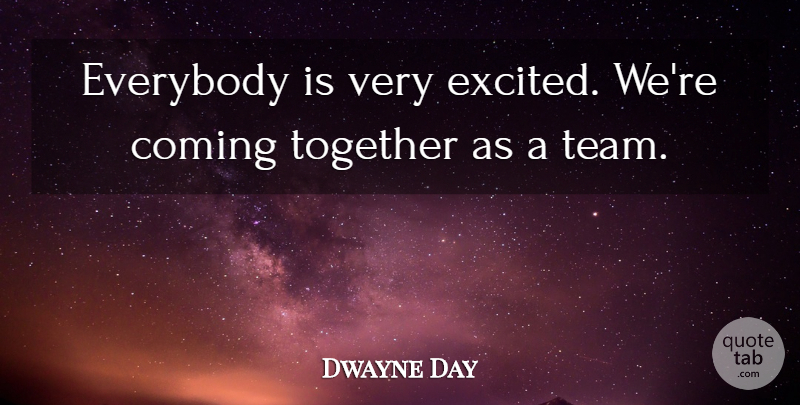 Dwayne Day Quote About Coming, Everybody, Together: Everybody Is Very Excited Were...