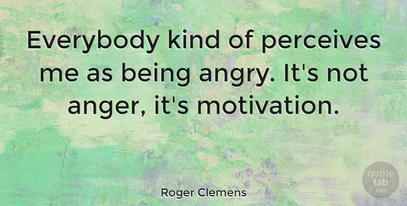 Roger Clemens Quote About Baseball, Motivation, Kind: Everybody Kind Of Perceives Me...