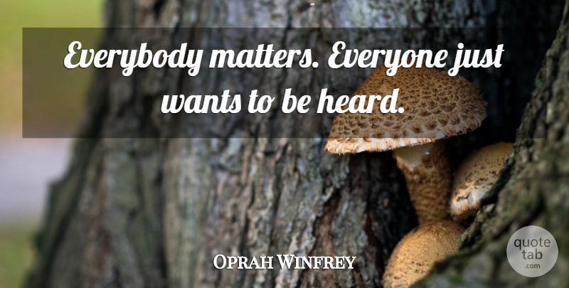 Oprah Winfrey Quote About Matter, Want, Heard: Everybody Matters Everyone Just Wants...