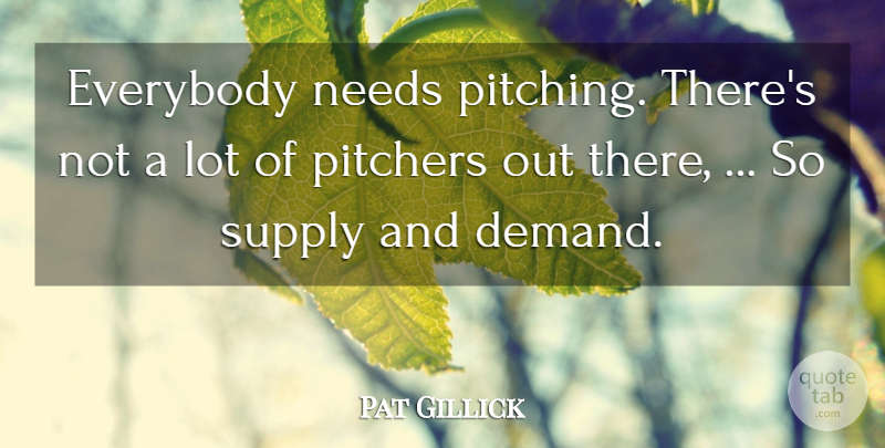 Pat Gillick Quote About Everybody, Needs, Pitchers, Supply: Everybody Needs Pitching Theres Not...