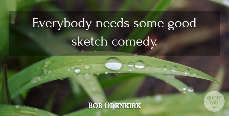 Bob Odenkirk Quote About Needs, Comedy, Sketch Comedy: Everybody Needs Some Good Sketch...