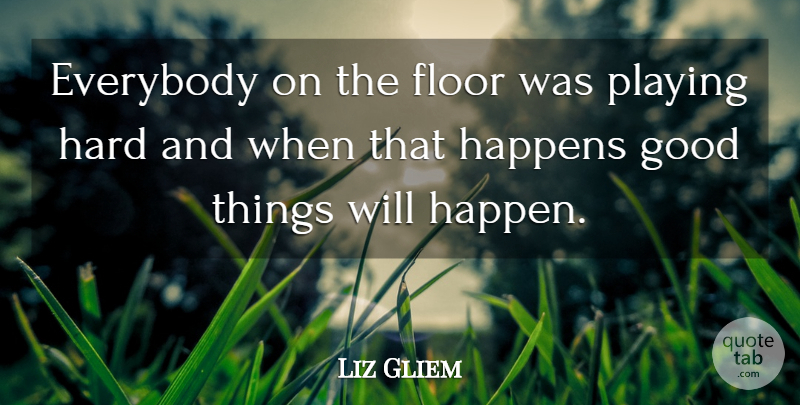 Liz Gliem Quote About Everybody, Floor, Good, Happens, Hard: Everybody On The Floor Was...