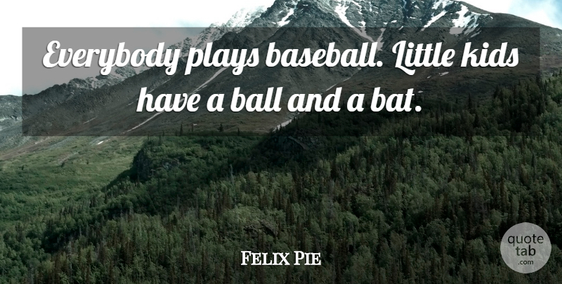 Felix Pie Quote About Ball, Everybody, Kids, Plays: Everybody Plays Baseball Little Kids...