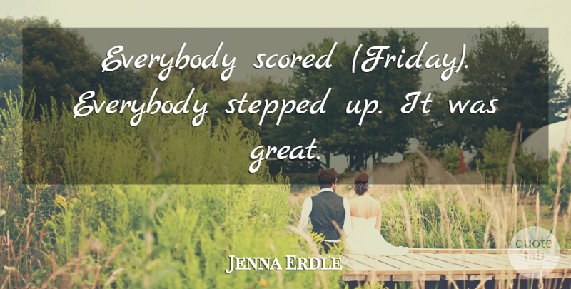 Jenna Erdle Quote About Everybody, Stepped: Everybody Scored Friday Everybody Stepped...