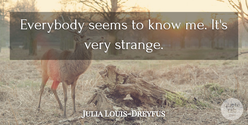 Julia Louis-Dreyfus Quote About Strange, Know Me, Seems: Everybody Seems To Know Me...
