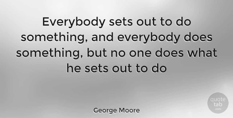 George Moore Quote About Everybody, Sets: Everybody Sets Out To Do...