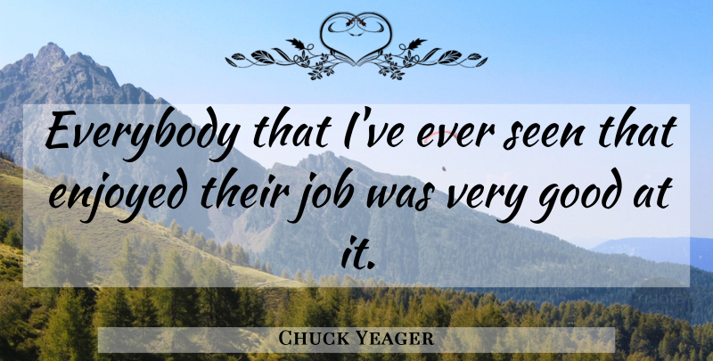 Chuck Yeager Quote About Jobs, Very Good, Enjoyed: Everybody That Ive Ever Seen...