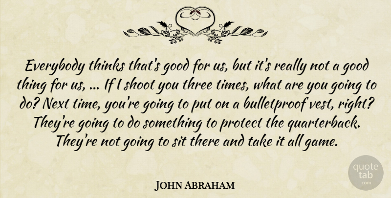 John Abraham Quote About Everybody, Good, Next, Protect, Shoot: Everybody Thinks Thats Good For...