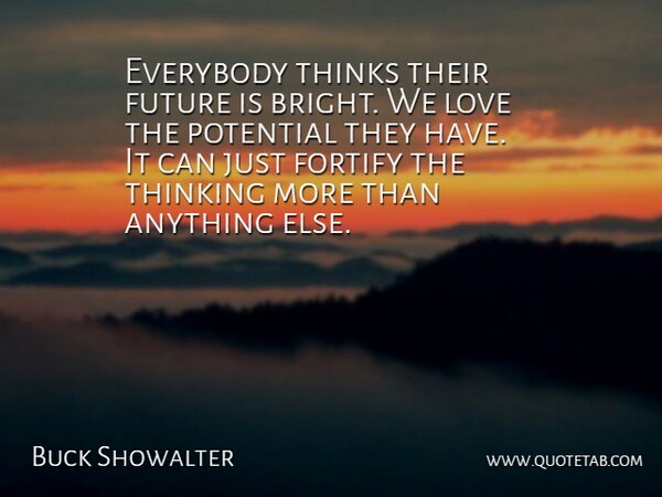 Buck Showalter Quote About Everybody, Future, Love, Potential, Thinking: Everybody Thinks Their Future Is...