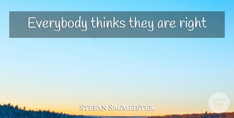 Stefan Sagmeister Quote About Inspirational, Thinking: Everybody Thinks They Are Right...