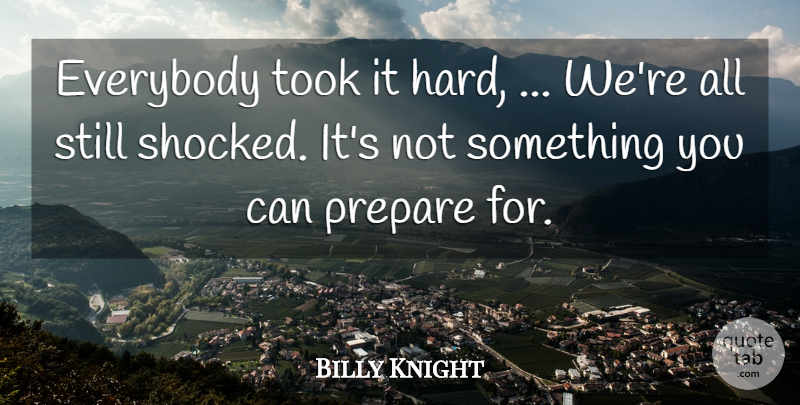 Billy Knight Quote About Everybody, Hard, Prepare, Took: Everybody Took It Hard Were...