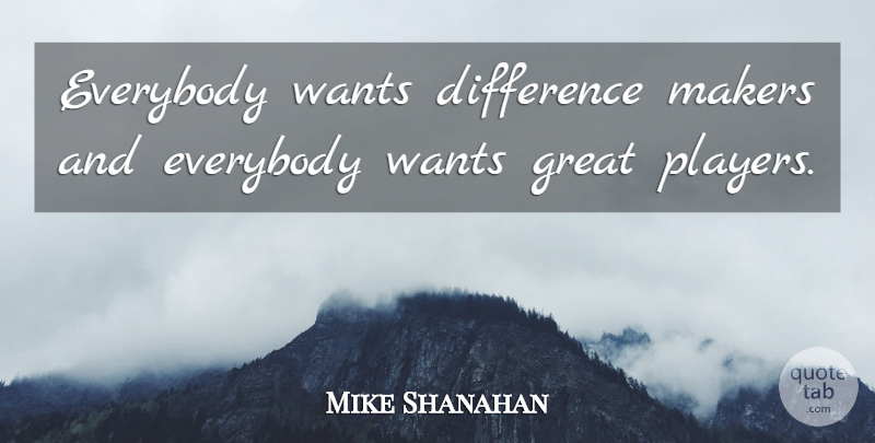 Mike Shanahan Quote About Difference, Everybody, Great, Makers, Wants: Everybody Wants Difference Makers And...