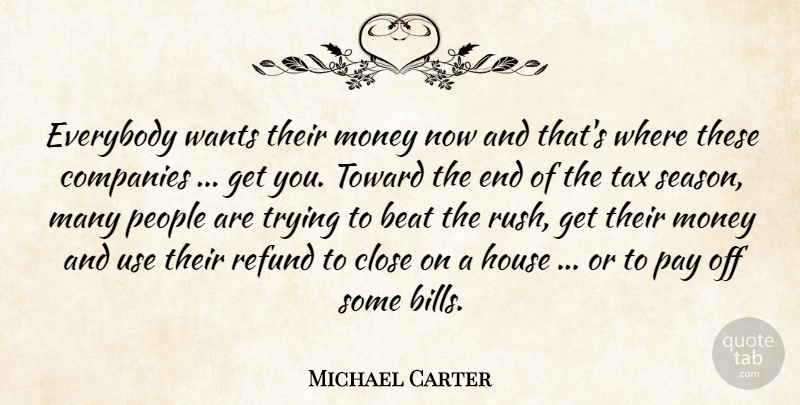 Michael Carter Quote About Beat, Close, Companies, Everybody, House: Everybody Wants Their Money Now...
