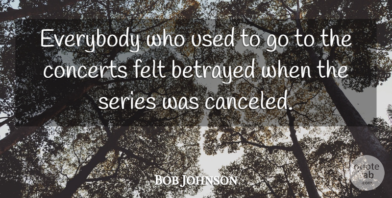 Bob Johnson Quote About Betrayed, Concerts, Everybody, Felt, Series: Everybody Who Used To Go...