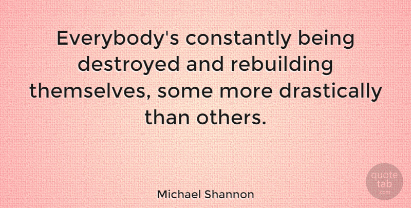 Michael Shannon Quote About Constantly, Destroyed, Rebuilding: Everybodys Constantly Being Destroyed And...