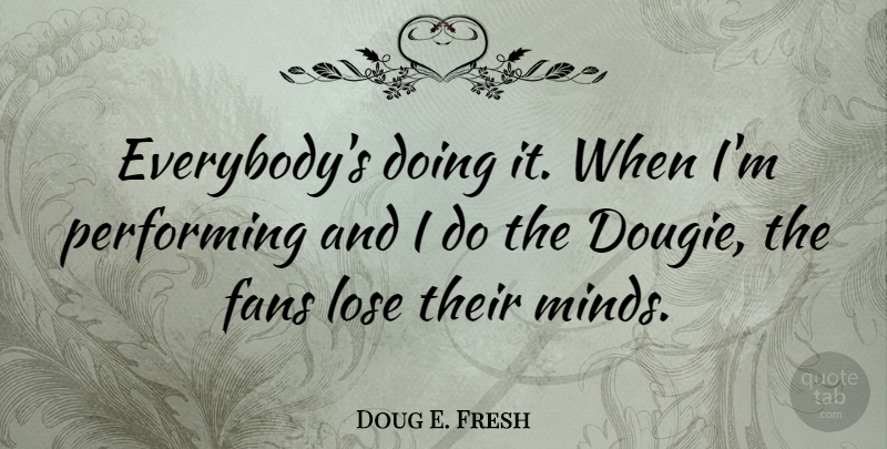 Doug E. Fresh Quote About Mind, Fans, Performing: Everybodys Doing It When Im...