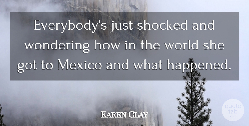 Karen Clay Quote About Mexico, Shocked, Wondering: Everybodys Just Shocked And Wondering...