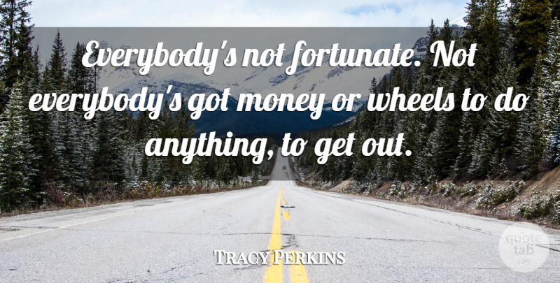 Tracy Perkins Quote About Money, Wheels: Everybodys Not Fortunate Not Everybodys...