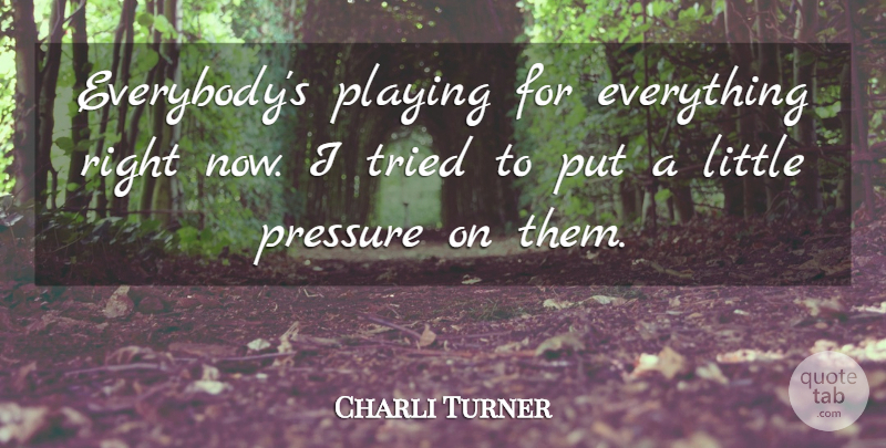 Charli Turner Quote About Playing, Pressure, Tried: Everybodys Playing For Everything Right...