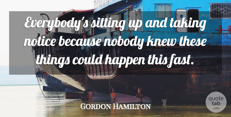Gordon Hamilton Quote About Happen, Knew, Nobody, Notice, Sitting: Everybodys Sitting Up And Taking...