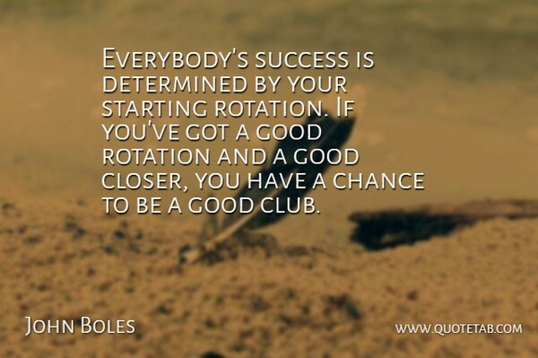 John Boles Quote About Chance, Determined, Good, Rotation, Starting: Everybodys Success Is Determined By...
