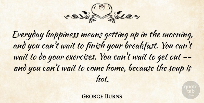 George Burns Quote About Morning, Mean, Home: Everyday Happiness Means Getting Up...
