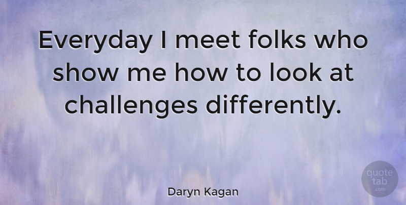 Daryn Kagan Quote About Challenges, Everyday, Looks: Everyday I Meet Folks Who...