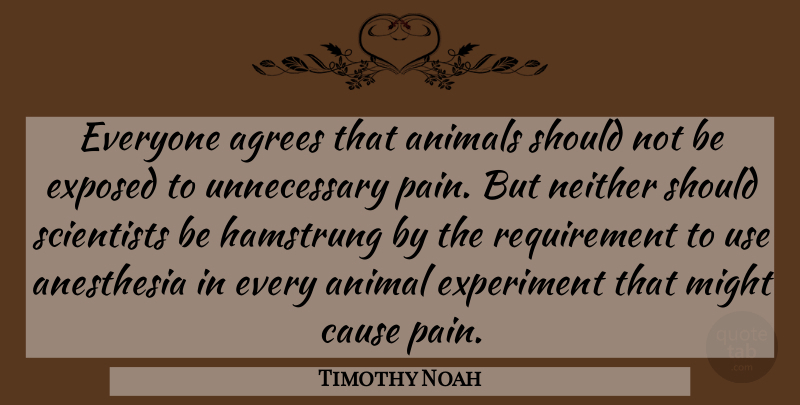 Timothy Noah Quote About Anesthesia, Cause, Experiment, Exposed, Might: Everyone Agrees That Animals Should...