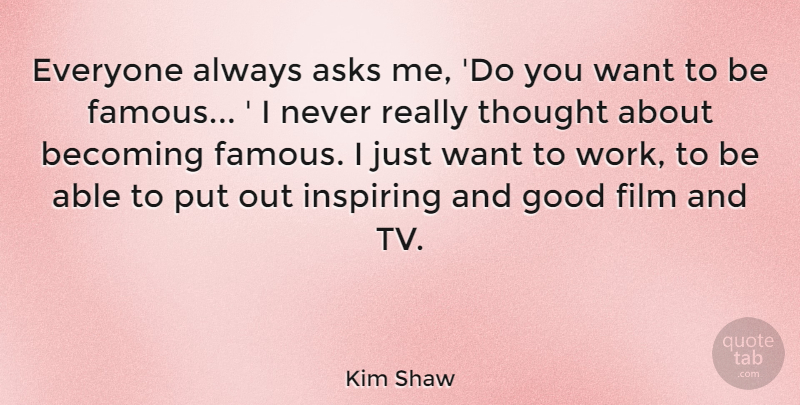 Kim Shaw Quote About Asks, Becoming, Famous, Good, Inspiring: Everyone Always Asks Me Do...