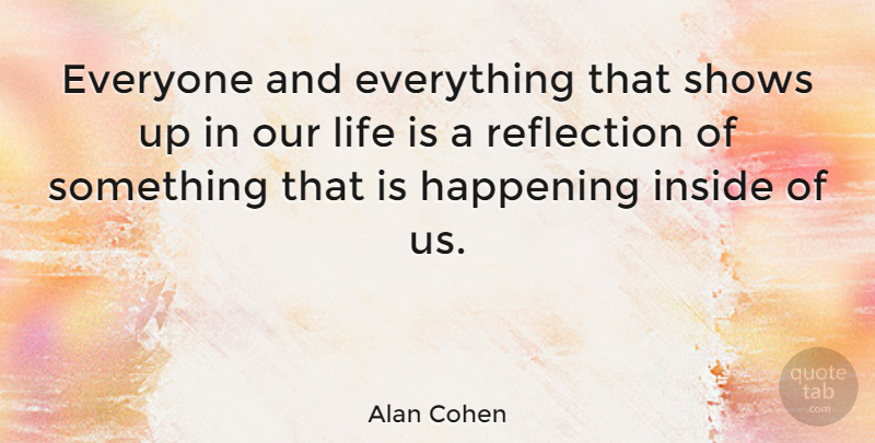 Alan Cohen Quote About Reflection, Life Is, Shows: Everyone And Everything That Shows...