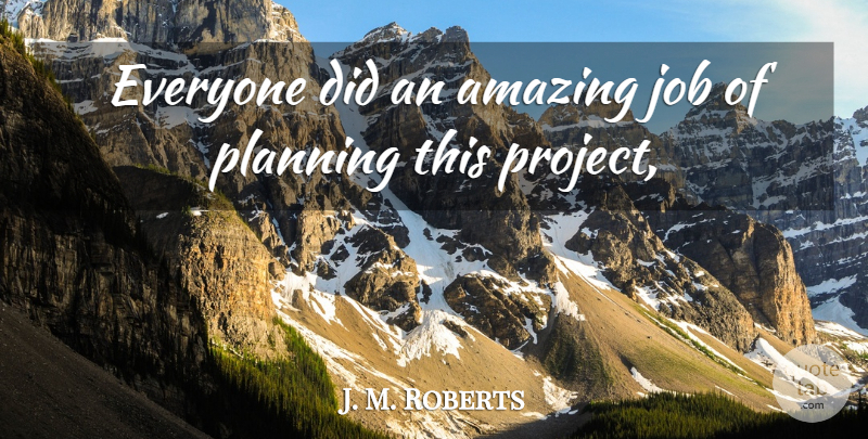J. M. Roberts Quote About Amazing, Job, Planning: Everyone Did An Amazing Job...
