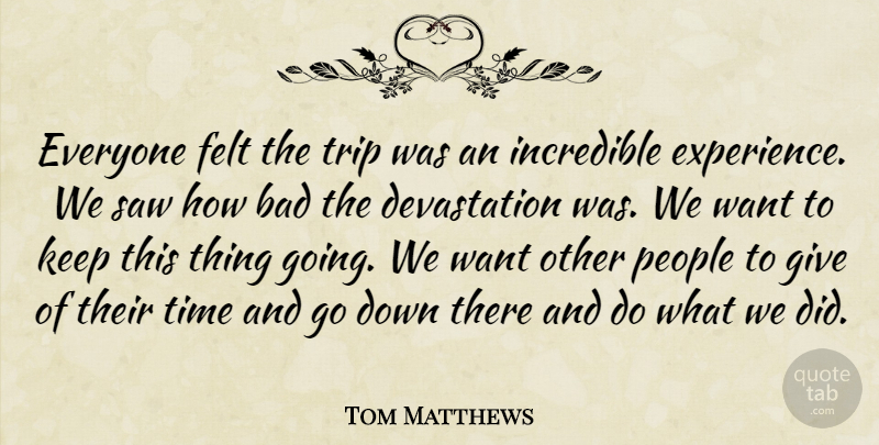 Tom Matthews Quote About Bad, Felt, Incredible, People, Saw: Everyone Felt The Trip Was...