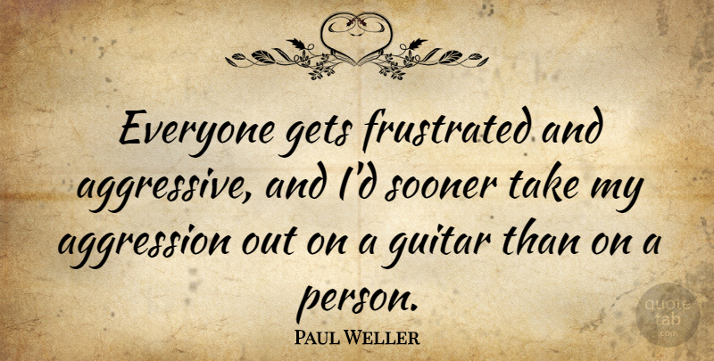 Paul Weller Quote About Guitar, Frustrated, Aggressive: Everyone Gets Frustrated And Aggressive...