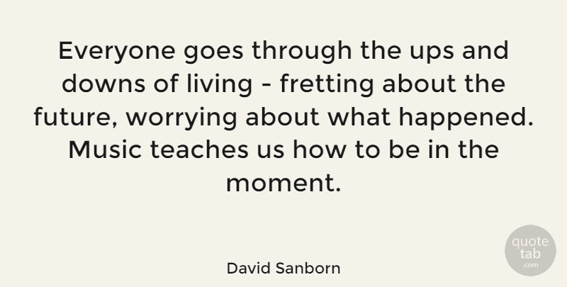 David Sanborn Quote About Downs, Future, Goes, Living, Music: Everyone Goes Through The Ups...