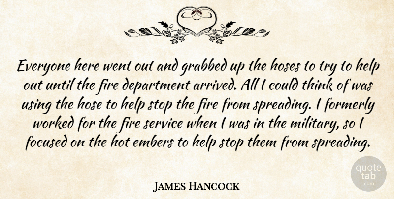 James Hancock Quote About Department, Fire, Focused, Grabbed, Help: Everyone Here Went Out And...