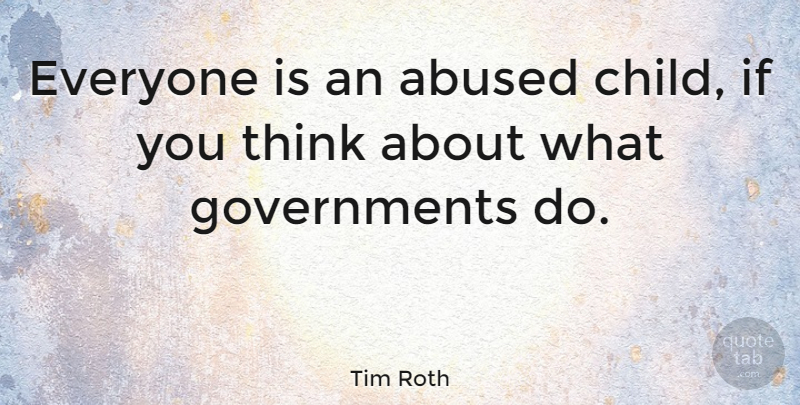 Tim Roth Quote About Children, Thinking, Government: Everyone Is An Abused Child...
