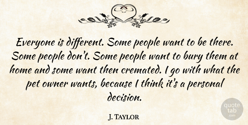 J. Taylor Quote About Bury, Home, Owner, People, Personal: Everyone Is Different Some People...