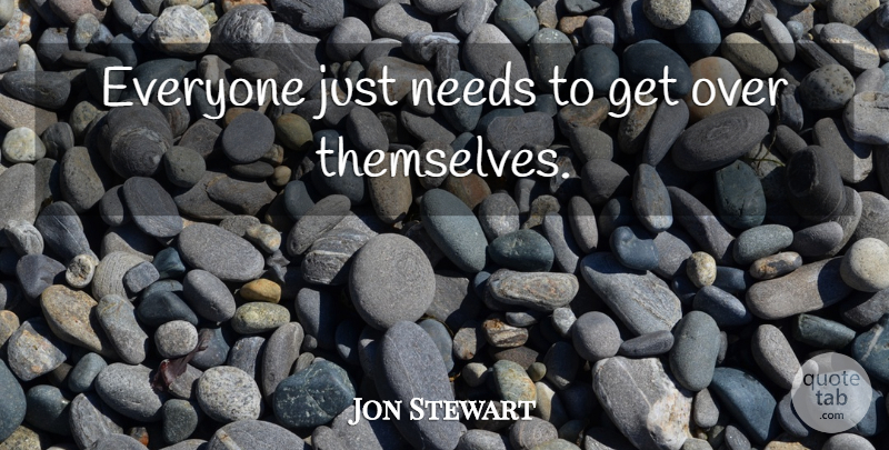 Jon Stewart Quote About Needs, Get Over: Everyone Just Needs To Get...