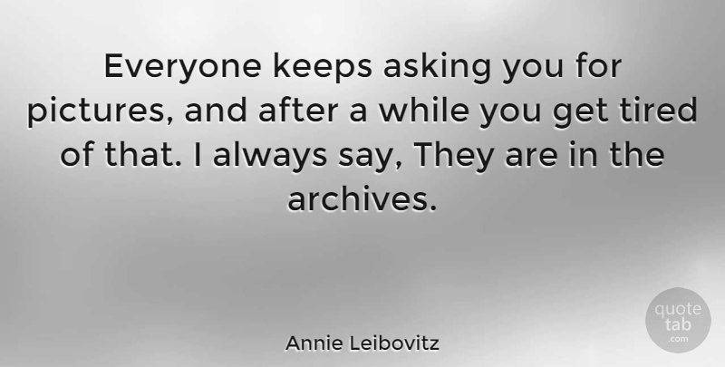 Annie Leibovitz Quote About Tired, Asking, Archives: Everyone Keeps Asking You For...
