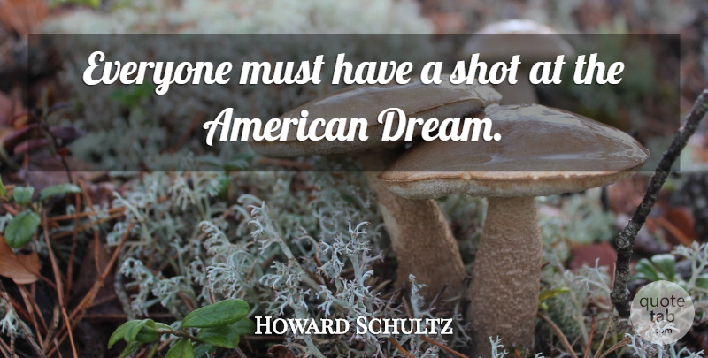 Howard Schultz Quote About Dream, American Dream, Shots: Everyone Must Have A Shot...