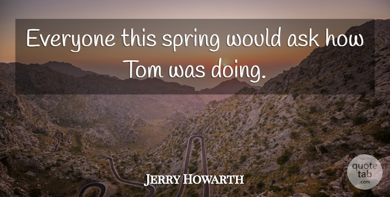 Jerry Howarth Quote About Ask, Spring, Tom: Everyone This Spring Would Ask...